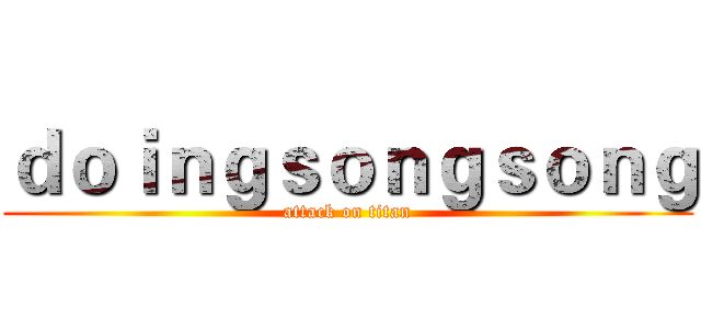 ｄｏｉｎｇｓｏｎｇｓｏｎｇ (attack on titan)