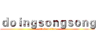ｄｏｉｎｇｓｏｎｇｓｏｎｇ (attack on titan)