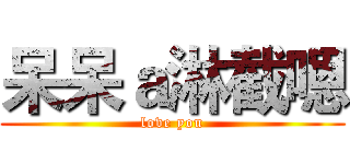 呆呆ａ淋截嗯 (love you)