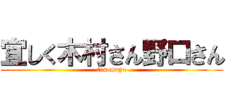 宜しく木村さん野口さん (tanomuyo)
