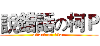 說錯話の柯Ｐ (attack on titan)