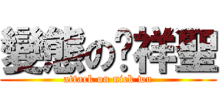 變態の吳祥聖 (attack on nick wu)