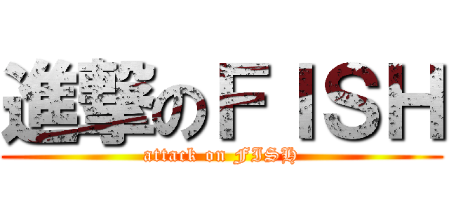 進撃のＦＩＳＨ (attack on FISH)