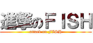 進撃のＦＩＳＨ (attack on FISH)