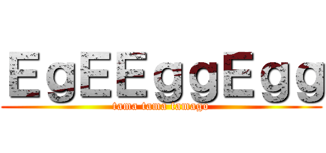 ＥｇＥＥｇｇＥｇｇ (tama tama tamago)