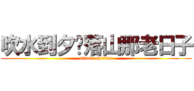 吹水到夕阳落山那老日子 (attack on titan)