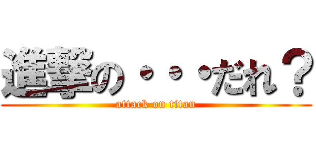 進撃の・・・だれ？ (attack on titan)