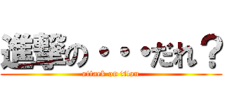 進撃の・・・だれ？ (attack on titan)