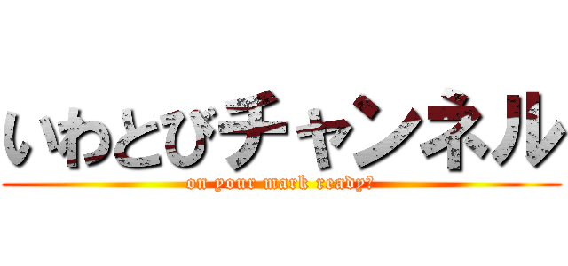 いわとびチャンネル (on your mark ready?)