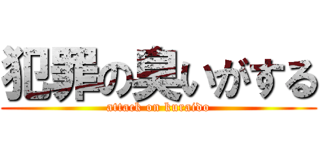 犯罪の臭いがする (attack on kuraido)