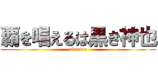 覇を唱えるは黒き神也 (akantor)