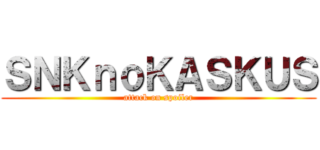 ＳＮＫｎｏＫＡＳＫＵＳ (attack on spoiler)