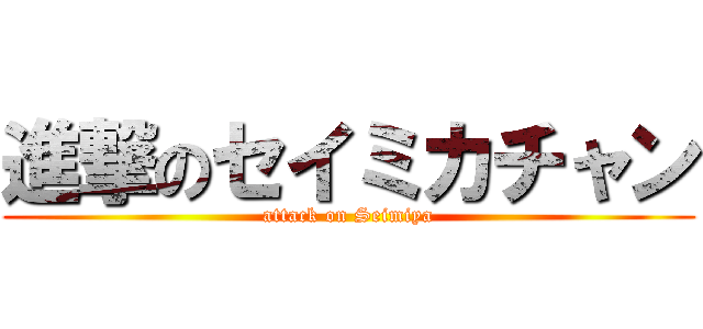 進撃のセイミカチャン (attack on Seimiya)