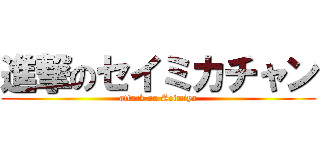 進撃のセイミカチャン (attack on Seimiya)