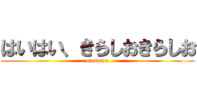 はいはい、きらしおきらしお (masurao)