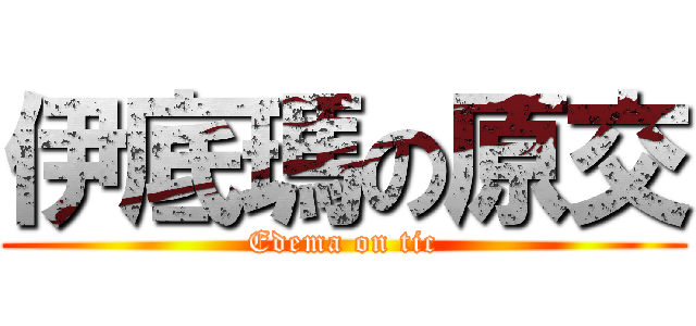 伊底瑪の原交 (Edema on tic)