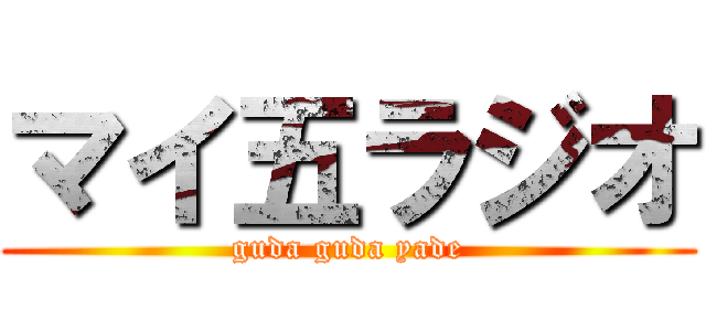 マイ五ラジオ (guda guda yade)