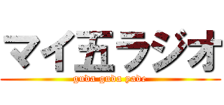 マイ五ラジオ (guda guda yade)