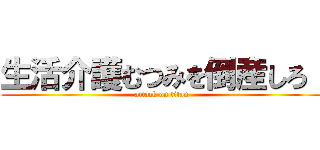 生活介護むつみを倒産しろ！ (attack on titan)