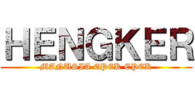 ＨＥＮＧＫＥＲ (MANUSIA EPEK EPEK)