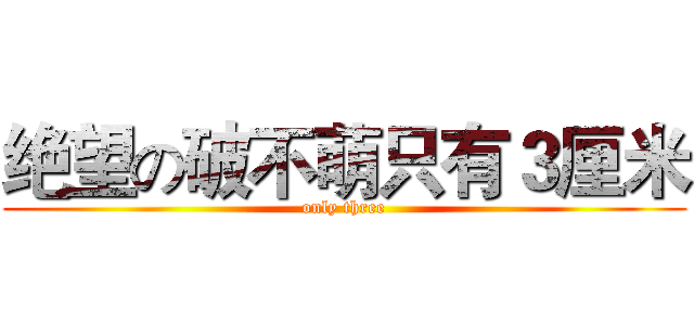 绝望の破不萌只有３厘米 (only three)