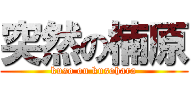 突然の楠原 (kuso on kusohara)