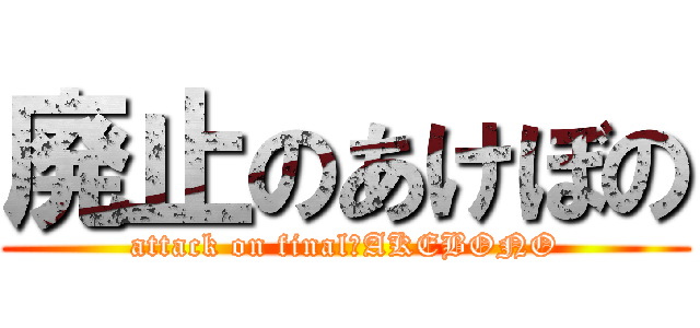 廃止のあけぼの (attack on final　AKEBONO)