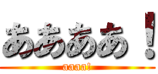 ああああ！ (aaaa!)