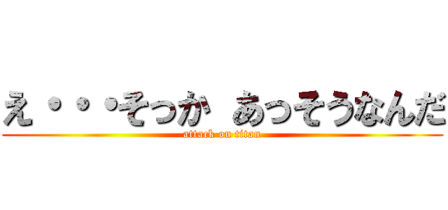 え・・・そっか あっそうなんだ (attack on titan)