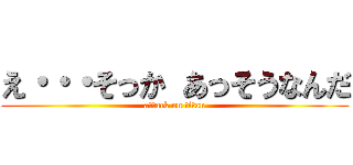 え・・・そっか あっそうなんだ (attack on titan)