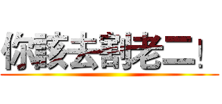 你該去割老二！ ()