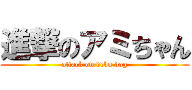 進撃のアミちゃん (attack on debu dog)