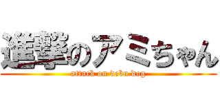 進撃のアミちゃん (attack on debu dog)