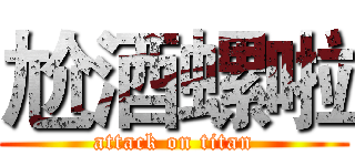 尬酒螺啦 (attack on titan)