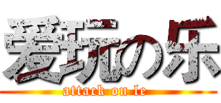 爱玩の乐 (attack on le )