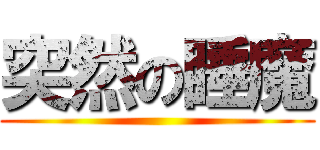 突然の睡魔 ()