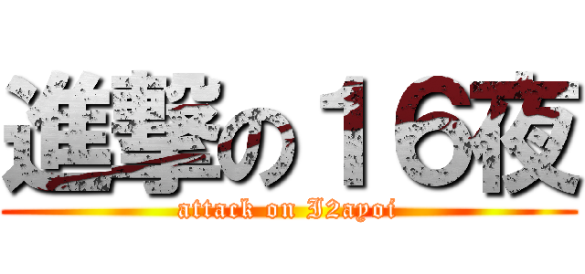 進撃の１６夜 (attack on I2ayoi)