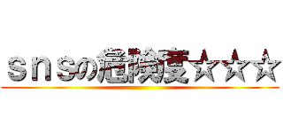 ｓｎｓの危険度☆☆☆ ()