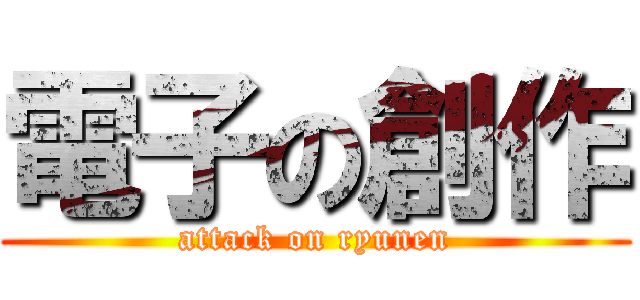 電子の創作 (attack on ryunen)