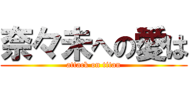奈々未への愛は (attack on titan)