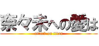 奈々未への愛は (attack on titan)