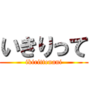 いきりって (ikirittenani)