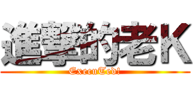 進撃的老Ｋ (ExecuTed!)