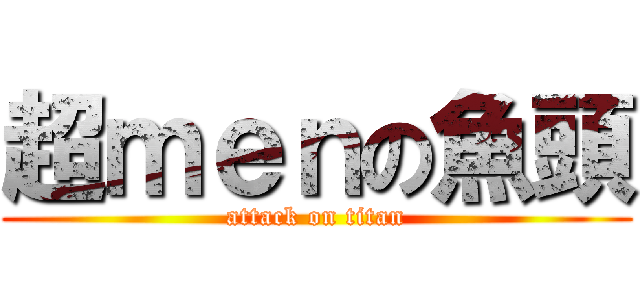 超ｍｅｎの魚頭 (attack on titan)