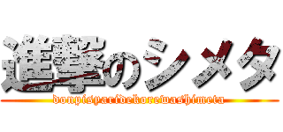 進撃のシメタ (donpisyaridekorewashimeta)