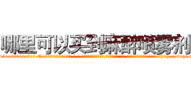哪里可以买到麻醉喷雾剂 (哪里可以买到麻醉喷雾剂【电-话151x68344x817-Q1065427042元-吉-药-业】我们做的是长期生意,靠的是老客户长期支持 哪里可以买到麻醉喷雾剂在发表了一篇http://sngk.net/1GKF6k

参考消息网我们做的是长期生意,靠的是老客户长期支持也许我们早该意识到，就连鲍勃·霍斯金斯（金球奖戏剧类电影男主角 
)