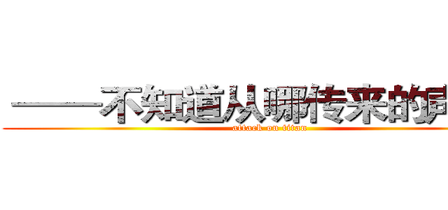  ——不知道从哪传来的声音！ (attack on titan)