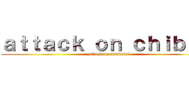 ａｔｔａｃｋ ｏｎ ｃｈｉｂｉちょ (attack on minimini)