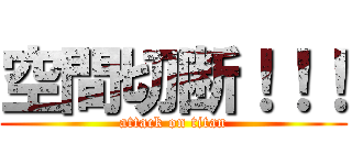 空間切断！！！ (attack on titan)