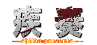 疾 奏 (shitva presents)
